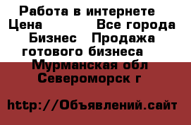 Работа в интернете › Цена ­ 1 000 - Все города Бизнес » Продажа готового бизнеса   . Мурманская обл.,Североморск г.